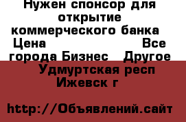 Нужен спонсор для открытие коммерческого банка › Цена ­ 200.000.000.00 - Все города Бизнес » Другое   . Удмуртская респ.,Ижевск г.